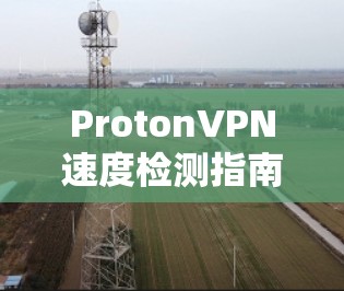 ProtonVPN速度检测指南,方法与影响因素分析