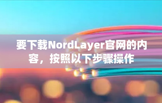 要下载NordLayer官网的内容，按照以下步骤操作
