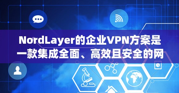 NordLayer的企业VPN方案是一款集成全面、高效且安全的网络解决方案，旨在为企业提供高效、安全的网络连接，保护内部数据不被泄露或攻击。以下是该方案的详细分析