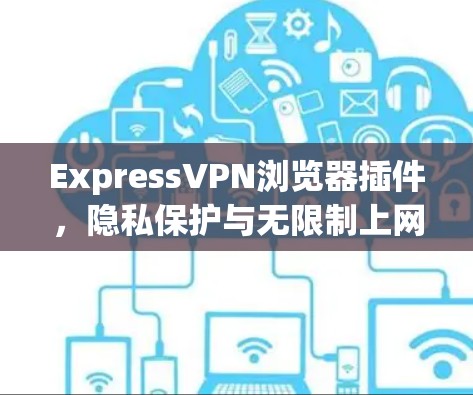 ExpressVPN浏览器插件,隐私保护与无限制上网的秘密武器 ExpressVPN浏览器插件,隐私保护与无限制上网的秘密武器
