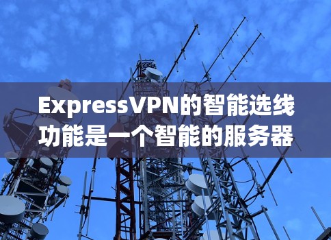 ExpressVPN的智能选线功能是一个智能的服务器选择系统，旨在为用户提供最佳的连接体验。以下是对该功能的详细分析