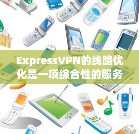 ExpressVPN的线路优化是一项综合性的服务,旨在通过智能算法选择最优服务器,确保用户获得高效、安全的网络连接。以下是其线路优化的详细解析