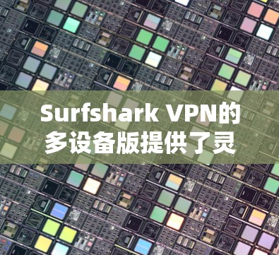 Surfshark VPN的多设备版提供了灵活且广泛的设备支持,适合家庭或个人多设备环境。以下是该多设备版的详细信息