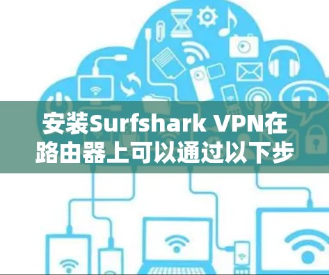 安装Surfshark VPN在路由器上可以通过以下步骤进行