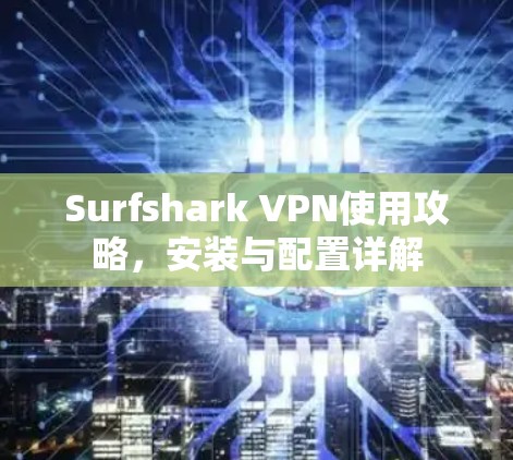 Surfshark VPN使用攻略,安装与配置详解