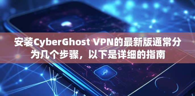安装CyberGhost VPN的最新版通常分为几个步骤,以下是详细的指南