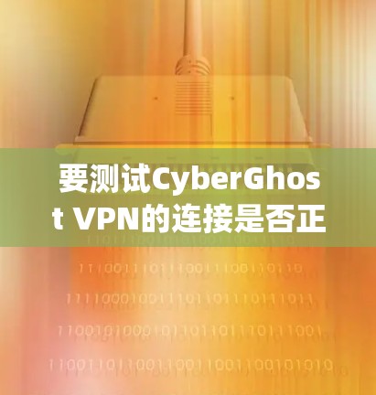 要测试CyberGhost VPN的连接是否正常，可以按照以下步骤进行