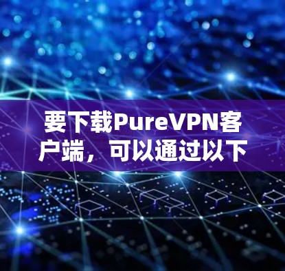 要下载PureVPN客户端,可以通过以下几种方式