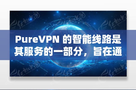 PureVPN 的智能线路是其服务的一部分,旨在通过智能路由技术优化用户的网络连接体验。以下是关于 PureVPN 智能线路的一些详细信息