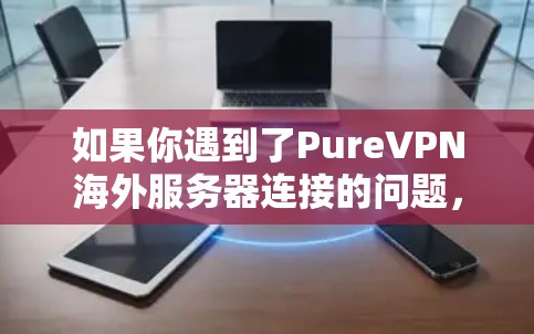 如果你遇到了PureVPN海外服务器连接的问题,以下是解决问题的分步指南