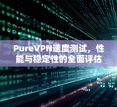 PureVPN速度测试,性能与稳定性的全面评估