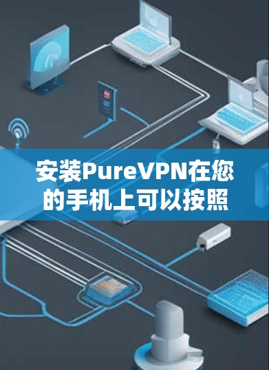 安装PureVPN在您的手机上可以按照以下步骤进行