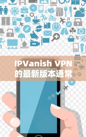 IPVanish VPN的最新版本通常会有较大的更新和改进，具体版本信息可以通过以下步骤获取