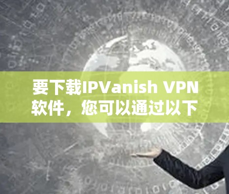 要下载IPVanish VPN软件，您可以通过以下步骤进行