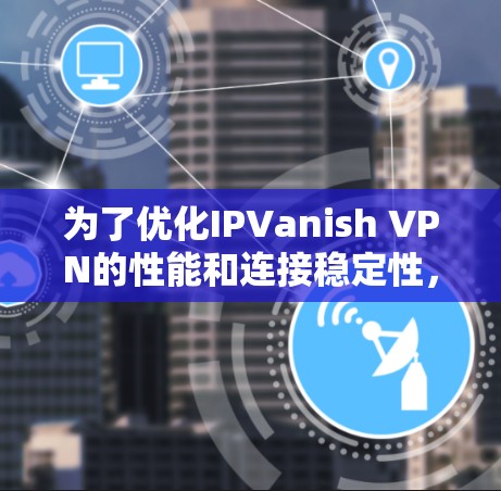 为了优化IPVanish VPN的性能和连接稳定性，您可以按照以下步骤进行调整