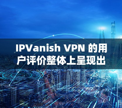 IPVanish VPN 的用户评价整体上呈现出较为正面的反馈,尽管也有用户提出一些批评。以下是对其用户评价的分析
