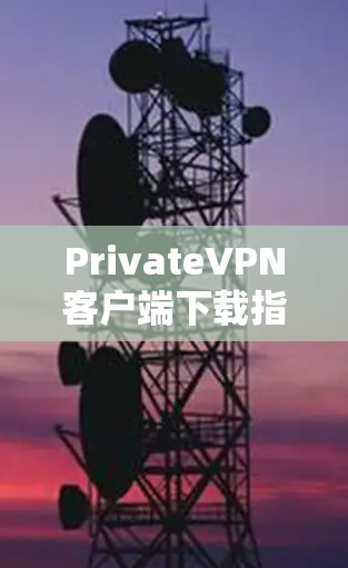 PrivateVPN客户端下载指南,如何安全快速安装PrivateVPN
