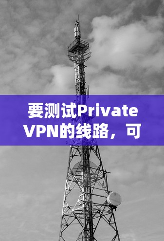 要测试PrivateVPN的线路，可以按照以下步骤进行