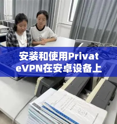 安装和使用PrivateVPN在安卓设备上的步骤如下