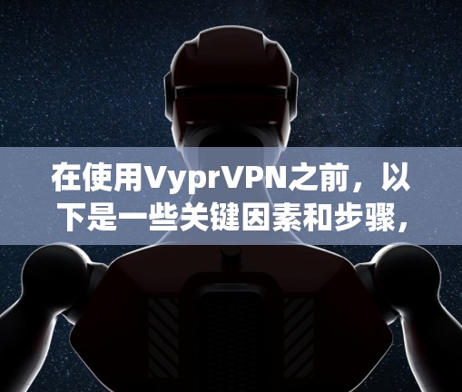 在使用VyprVPN之前,以下是一些关键因素和步骤,帮助你全面评估其性能和适用性
