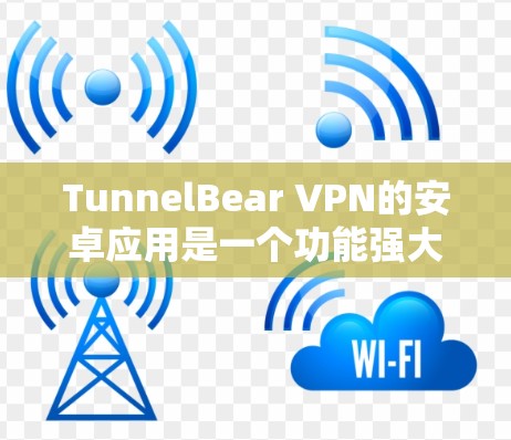 TunnelBear VPN的安卓应用是一个功能强大且用户友好的服务,能够有效保护用户的隐私并提供安全的网络连接。以下是对该应用的详细分析