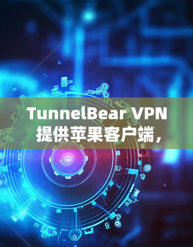 TunnelBear VPN 提供苹果客户端,您可以通过以下步骤下载和安装