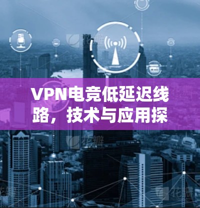 VPN电竞低延迟线路,技术与应用探析
