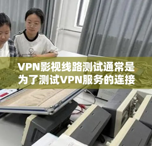 VPN影视线路测试通常是为了测试VPN服务的连接稳定性、速度以及是否能够正常播放视频内容。以下是一些常见的测试方法和步骤