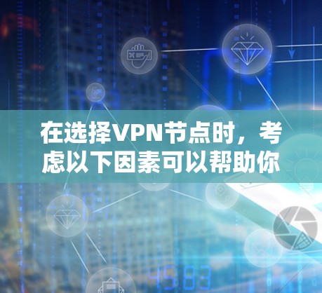 在选择VPN节点时,考虑以下因素可以帮助你找到最佳选择