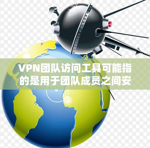 VPN团队访问工具可能指的是用于团队成员之间安全访问资源的VPN(虚拟专用网络)工具或解决方案。以下是一些常见的VPN团队访问工具和方法,供您参考