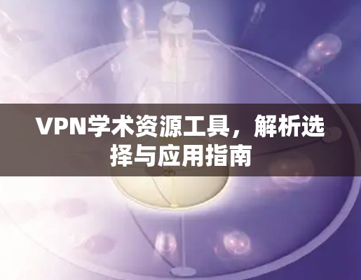 VPN学术资源工具,解析选择与应用指南