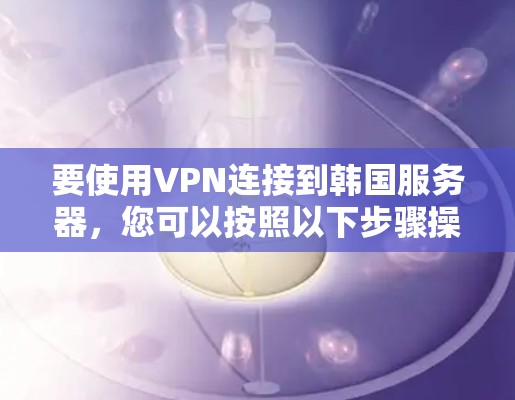 要使用VPN连接到韩国服务器,您可以按照以下步骤操作