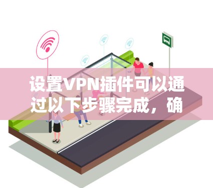 设置VPN插件可以通过以下步骤完成,确保你能够安全地连接到网络