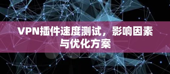 VPN插件速度测试,影响因素与优化方案
