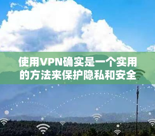 使用VPN确实是一个实用的方法来保护隐私和安全,以下是一些详细的步骤和注意事项,帮助你顺利使用VPN