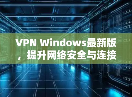 VPN Windows最新版,提升网络安全与连接效率