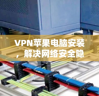 VPN苹果电脑安装,解决网络安全隐患的秘密武器