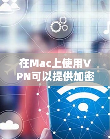 在Mac上使用VPN可以提供加密的网络连接,保护隐私和安全。以下是使用VPN的分步指南