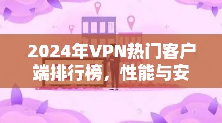 2024年VPN热门客户端排行榜,性能与安全的全面解析