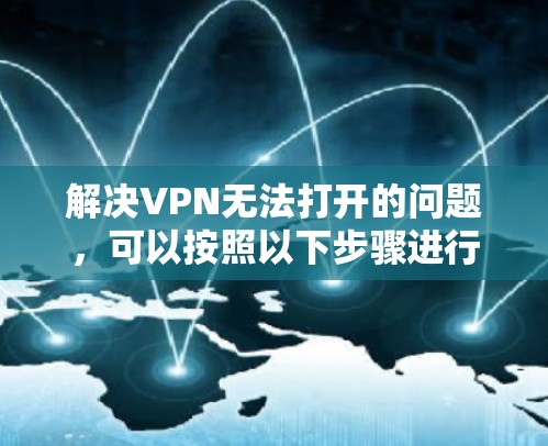 解决VPN无法打开的问题,可以按照以下步骤进行排查和解决