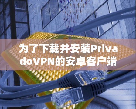 为了下载并安装PrivadoVPN的安卓客户端，请按照以下步骤操作