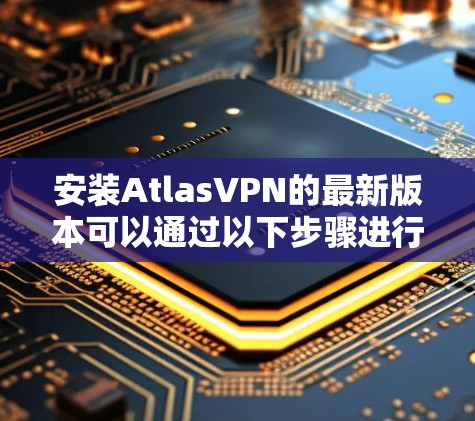 安装AtlasVPN的最新版本可以通过以下步骤进行