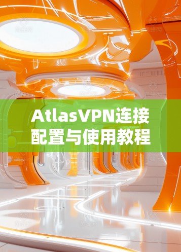AtlasVPN连接配置与使用教程
