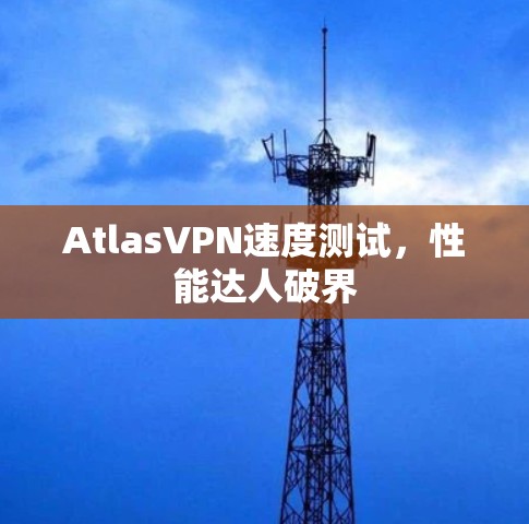 AtlasVPN速度测试,性能达人破界 AtlasVPN速度测试,性能达人破界