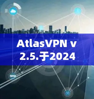 AtlasVPN v2.5.于2024年3月15日发布,带来多项重要更新