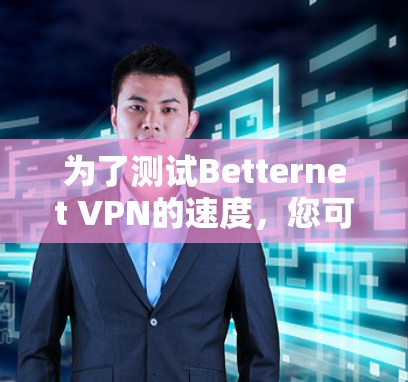 为了测试Betternet VPN的速度,您可以按照以下步骤进行 为了测试Betternet VPN的速度,您可以按照以下步骤进行