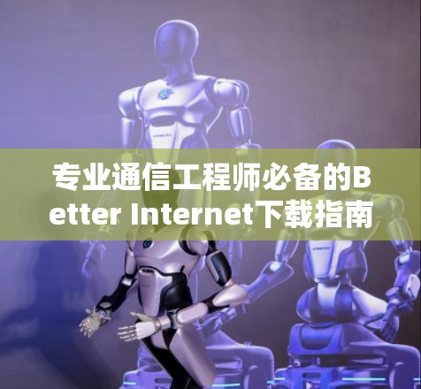 专业通信工程师必备的Better Internet下载指南