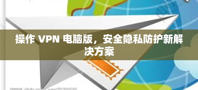 操作 VPN 电脑版,安全隐私防护新解决方案