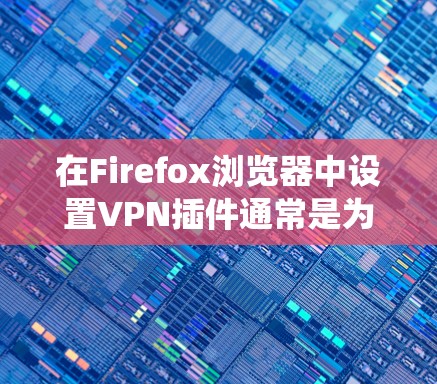 在Firefox浏览器中设置VPN插件通常是为了实现匿名上网、保护隐私或绕过地区限制。以下是设置Firefox VPN插件的基本步骤