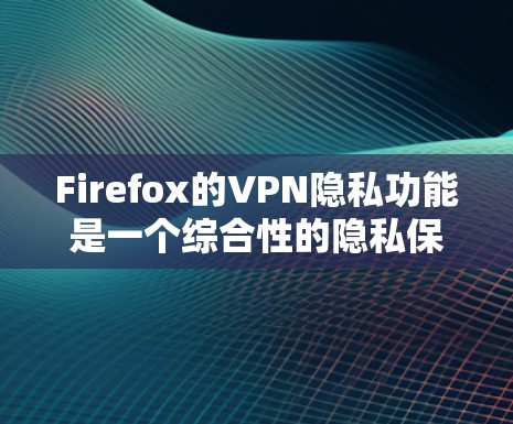Firefox的VPN隐私功能是一个综合性的隐私保护工具,旨在帮助用户更好地保护网络隐私。以下是对该功能的详细分析